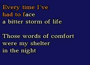 Every time I've
had to face
a bitter storm of life

Those words of comfort
were my shelter
in the night