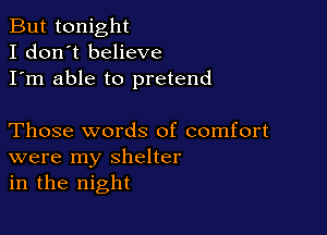 But tonight
I don't believe
I'm able to pretend

Those words of comfort
were my shelter
in the night