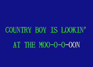 COUNTRY BOY IS LOOKIIW
AT THE MOO-O-O-OON