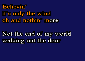 Believin'
it's only the wind
oh and nothin more

Not the end of my world
walking out the door