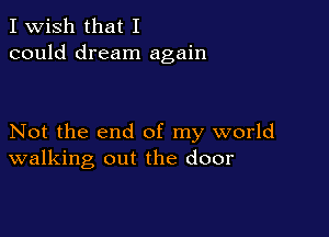 I Wish that I
could dream again

Not the end of my world
walking out the door