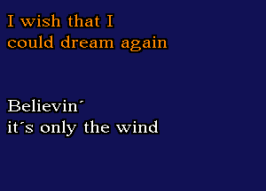 I Wish that I
could dream again

Believin'
ifs only the wind
