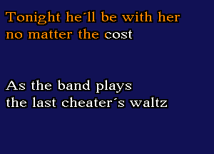 Tonight he'll be with her
no matter the cost

As the band plays
the last cheater's waltz
