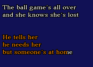 The ball game's all over
and she knows she's lost

He tells her
he needs her
but someone's at home