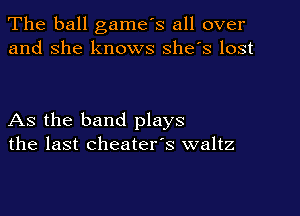 The ball game's all over
and she knows she's lost

As the band plays
the last cheater's waltz