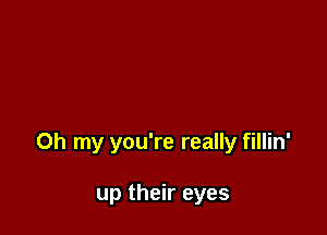 Oh my you're really fillin'

up their eyes