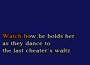 XVatch how he holds her
as they dance to
the last cheaters waltz