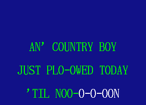ADV COUNTRY BOY
JUST PLO-OWED TODAY
TIL NOO-O-O-OON