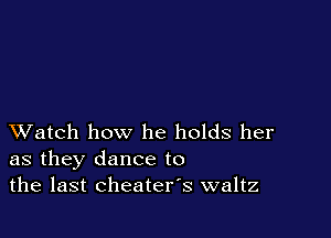 XVatch how he holds her
as they dance to
the last cheaters waltz