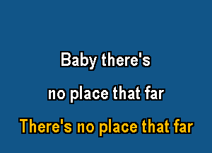 Baby there's

no place that far

There's no place that far