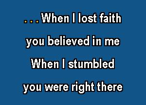 . . .When I lost faith
you believed in me

When I stumbled

you were right there
