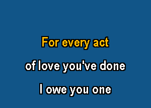For every act

of love you've done

I owe you one