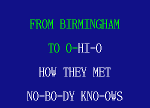 FROM BIRMINGHAM
T0 0-HI-0
HOW THEY MET

NO-BO-DY KNO-OWS l