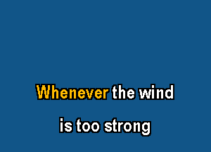 is too long

Whenever the wind

is too strong