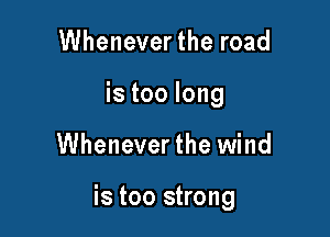 Whenever the road

istoolong

Wheneverthe wind

is too strong