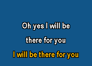 Oh yes I will be

there for you

I will be there for you