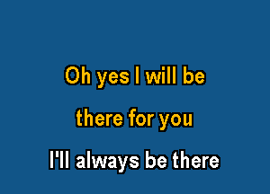 Oh yes I will be

there for you

I'll always be there
