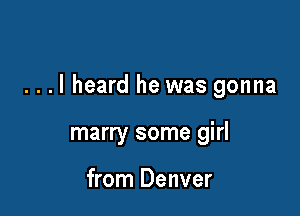 ...I heard he was gonna

marry some girl

from Denver