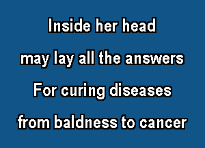 Inside her head

may lay all the answers

For curing diseases

from baldness to cancer