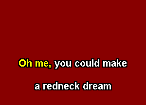 0h me, you could make

a redneck dream