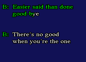 B2 Easier said than done
good-bye

B2 There s no good
when youTe the one