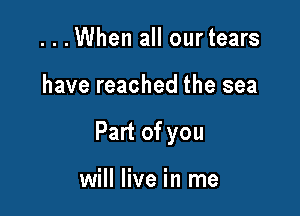 ...When all ourtears

have reached the sea

Part of you

will live in me
