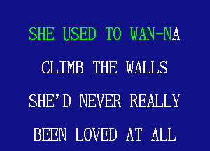 SHE USED TO WAN-NA
CLIMB THE WALLS
SHED NEVER REALLY
BEEN LOVED AT ALL