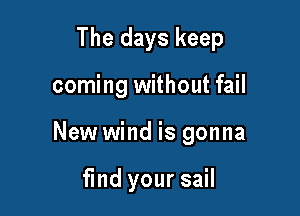 The days keep

coming without fail

New wind is gonna

fmd your sail
