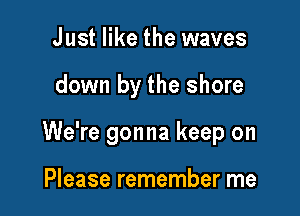 Just like the waves

down by the shore

We're gonna keep on

Please remember me
