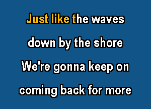 Just like the waves

down by the shore

We're gonna keep on

coming back for more