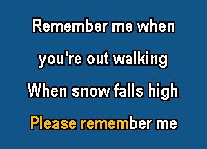 Remember me when

you're out walking

When snow falls high

Please remember me