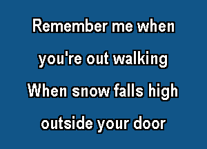 Remember me when

you're out walking

When snow falls high

outside your door
