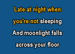 Late at night when

you're not sleeping

And moonlight falls

across your floor