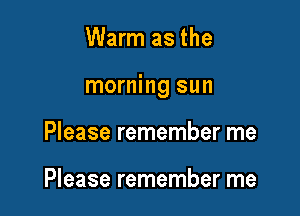 Warm as the

morning sun

Please remember me

Please remember me