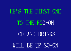 HES THE FIRST ONE
TO THE ROO-OM
ICE AND DRINKS

WILL BE UP SO-ON