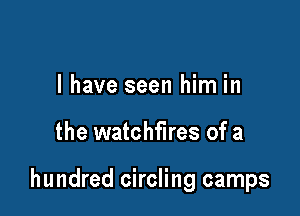 l have seen him in

the watchfires of a

hundred circling camps