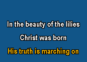 In the beauty ofthe lilies

Christ was born

His truth is marching on
