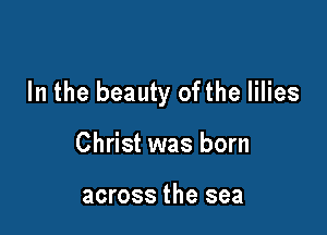 In the beauty ofthe lilies

Christ was born

across the sea