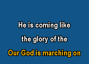 He is coming like

the glory ofthe

Our God is marching on