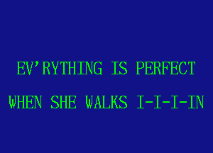 EWRYTHING IS PERFECT
WHEN SHE WALKS I-I-I-IN