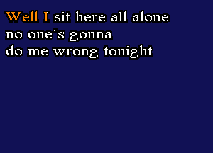 XVell I sit here all alone
no one's gonna
do me wrong tonight