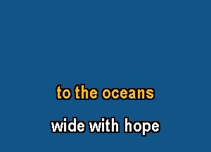to the oceans

wide with hope
