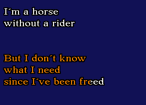 I'm a horse
without a rider

But I don't know
what I need
since I've been freed