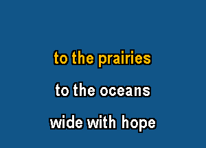 to the prairies

to the oceans

wide with hope