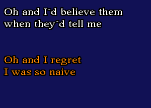 Oh and I'd believe them
when they'd tell me

Oh and I regret
I was so naive