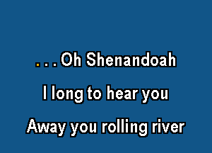 ...Oh Shenandoah

I long to hear you

Away you rolling river