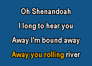 Oh Shenandoah

llong to hear you

Away I'm bound away

Away you rolling river
