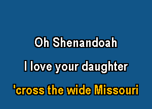 Oh Shenandoah

I love your daughter

'cross the wide Missouri