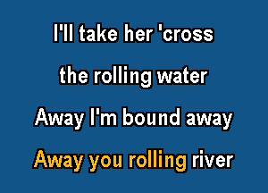 I'll take her 'cross
the rolling water

Away I'm bound away

Away you rolling river