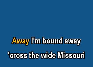 Away I'm bound away

'cross the wide Missouri